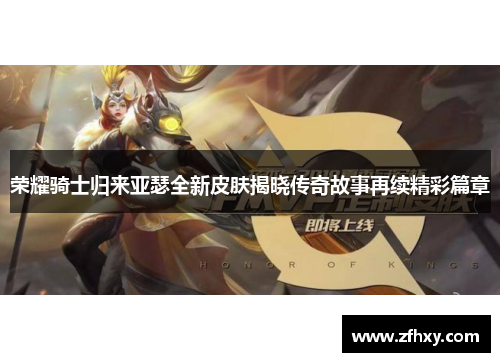 荣耀骑士归来亚瑟全新皮肤揭晓传奇故事再续精彩篇章