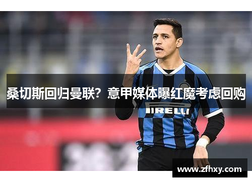 桑切斯回归曼联？意甲媒体曝红魔考虑回购