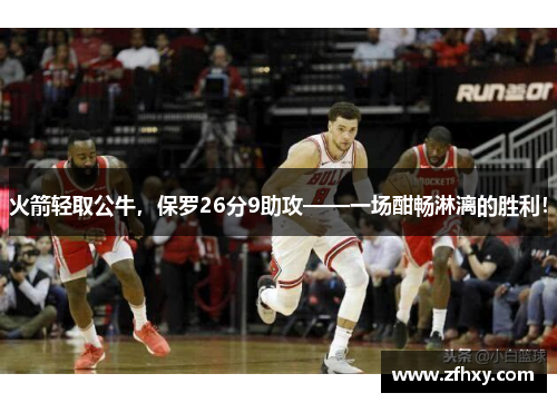 火箭轻取公牛，保罗26分9助攻——一场酣畅淋漓的胜利！