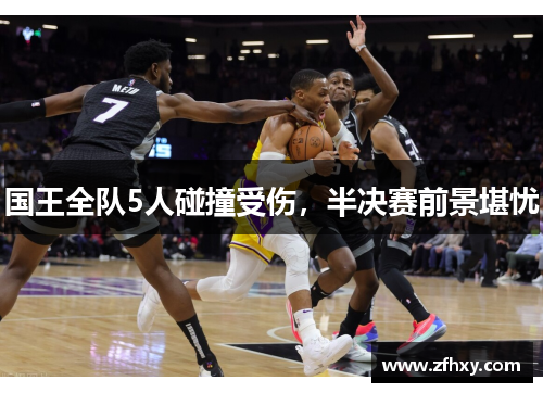 国王全队5人碰撞受伤，半决赛前景堪忧