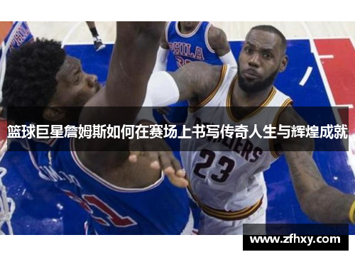 篮球巨星詹姆斯如何在赛场上书写传奇人生与辉煌成就