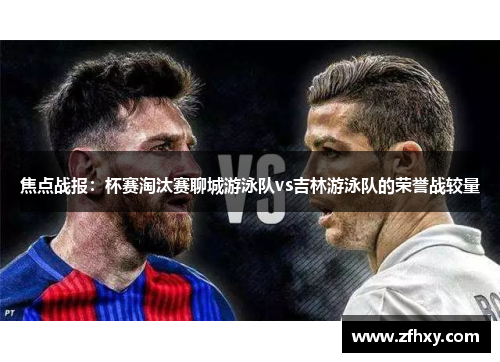 焦点战报：杯赛淘汰赛聊城游泳队vs吉林游泳队的荣誉战较量