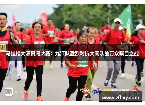 马拉松大满贯淘汰赛：九江队激烈对抗大同队的万众瞩目之战