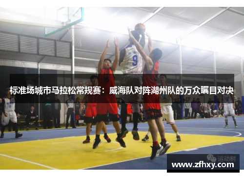 标准场城市马拉松常规赛：威海队对阵湖州队的万众瞩目对决